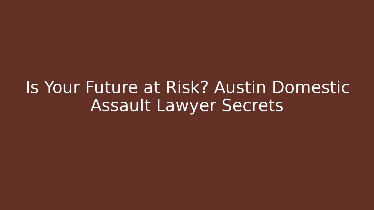 Is Your Future at Risk? Austin Domestic Assault Lawyer Secrets