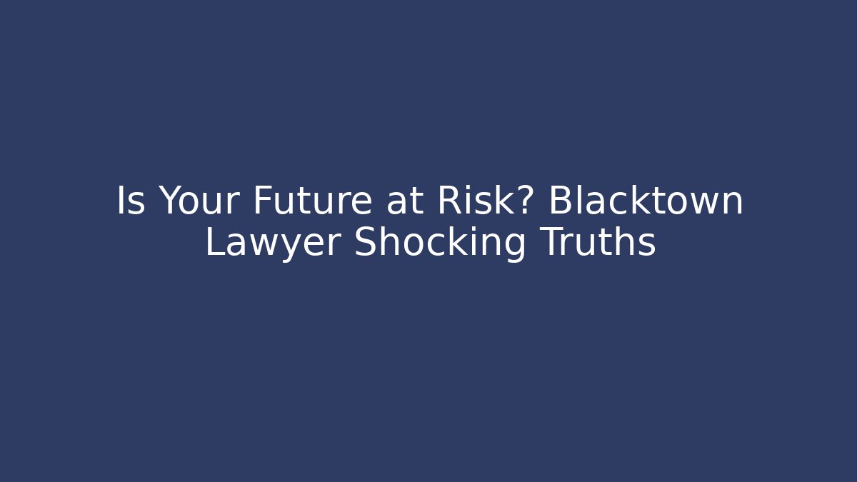 Is Your Future at Risk? Blacktown Lawyer Shocking Truths