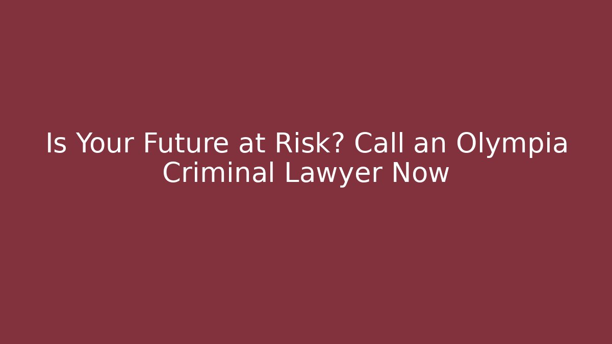 Is Your Future at Risk? Call an Olympia Criminal Lawyer Now