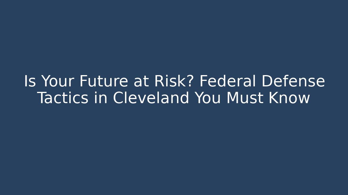 Is Your Future at Risk? Federal Defense Tactics in Cleveland You Must Know