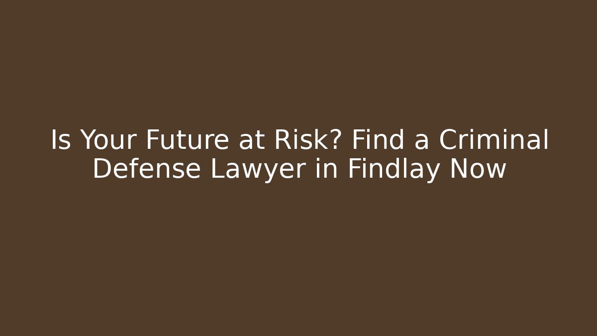 Is Your Future at Risk? Find a Criminal Defense Lawyer in Findlay Now