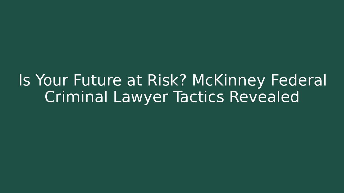 Is Your Future at Risk? McKinney Federal Criminal Lawyer Tactics Revealed