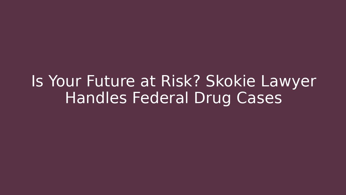 Is Your Future at Risk? Skokie Lawyer Handles Federal Drug Cases