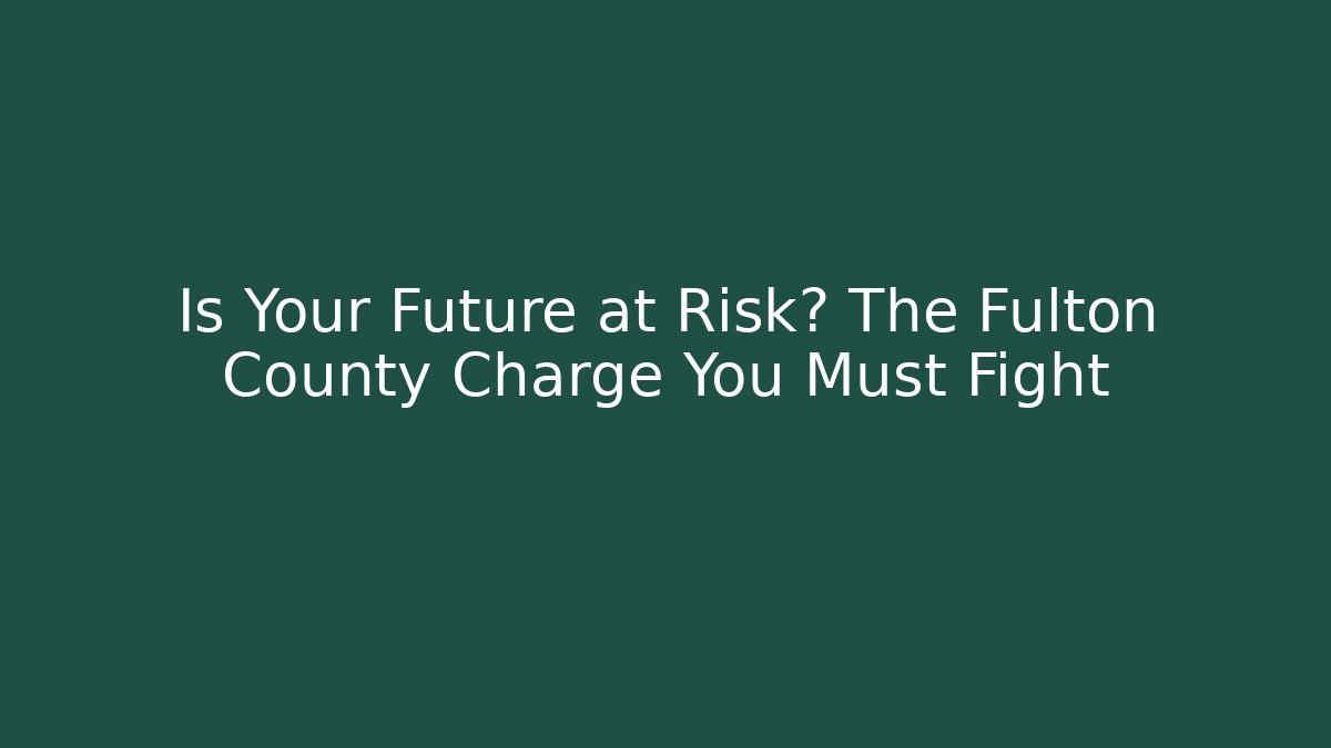 Is Your Future at Risk? The Fulton County Charge You Must Fight
