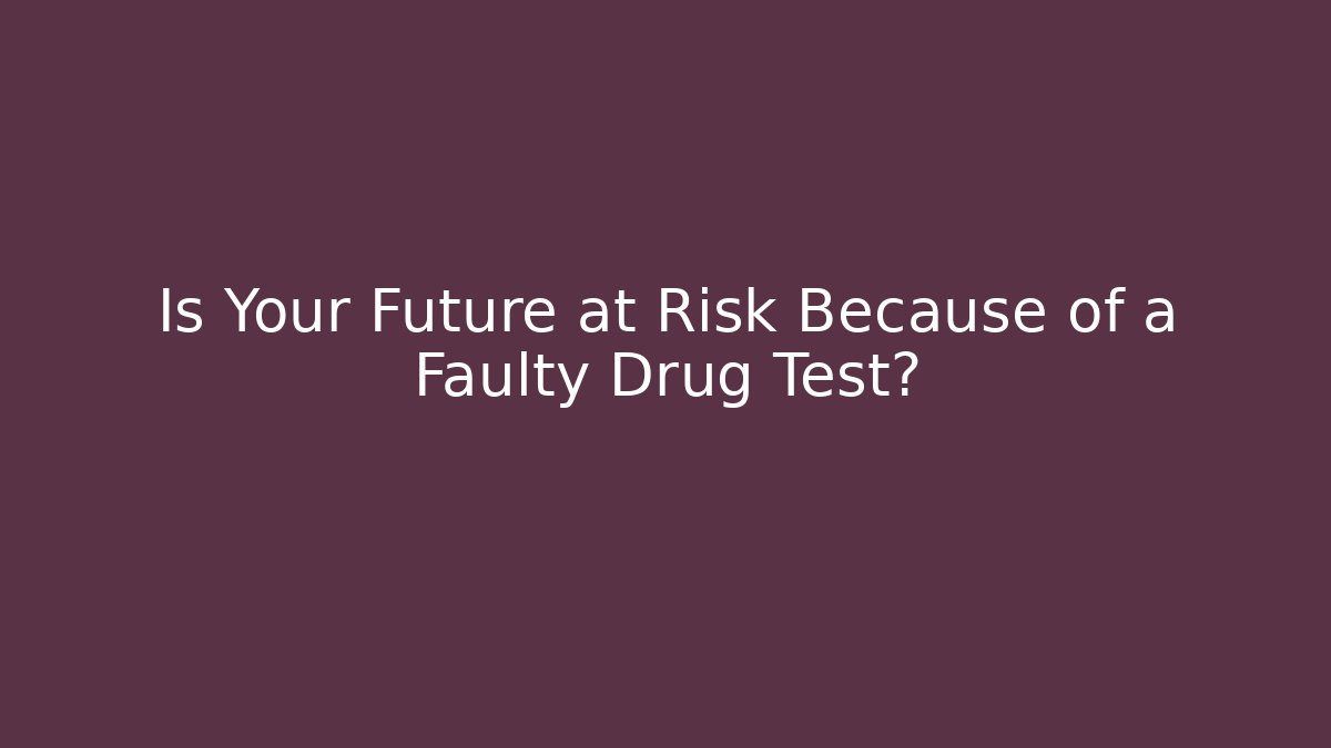 Is Your Future at Risk Because of a Faulty Drug Test?