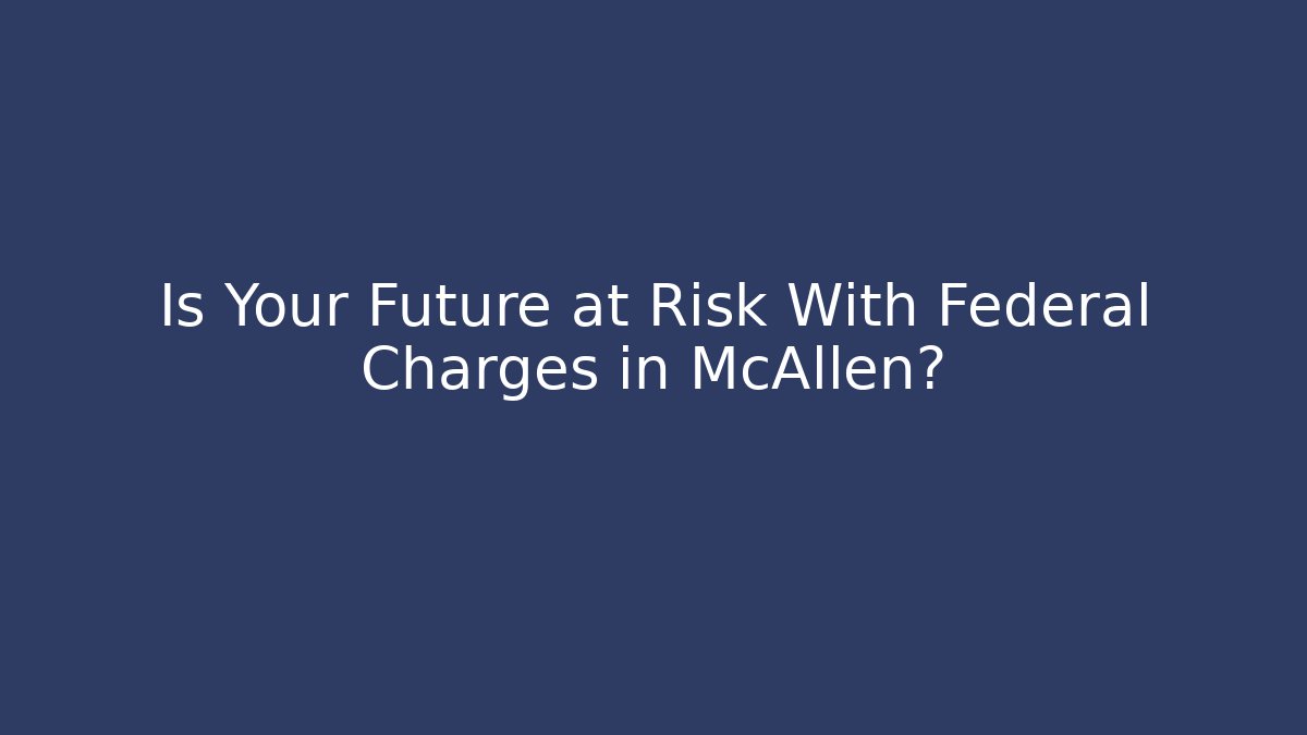 Is Your Future at Risk With Federal Charges in McAllen? - WealthxGroup