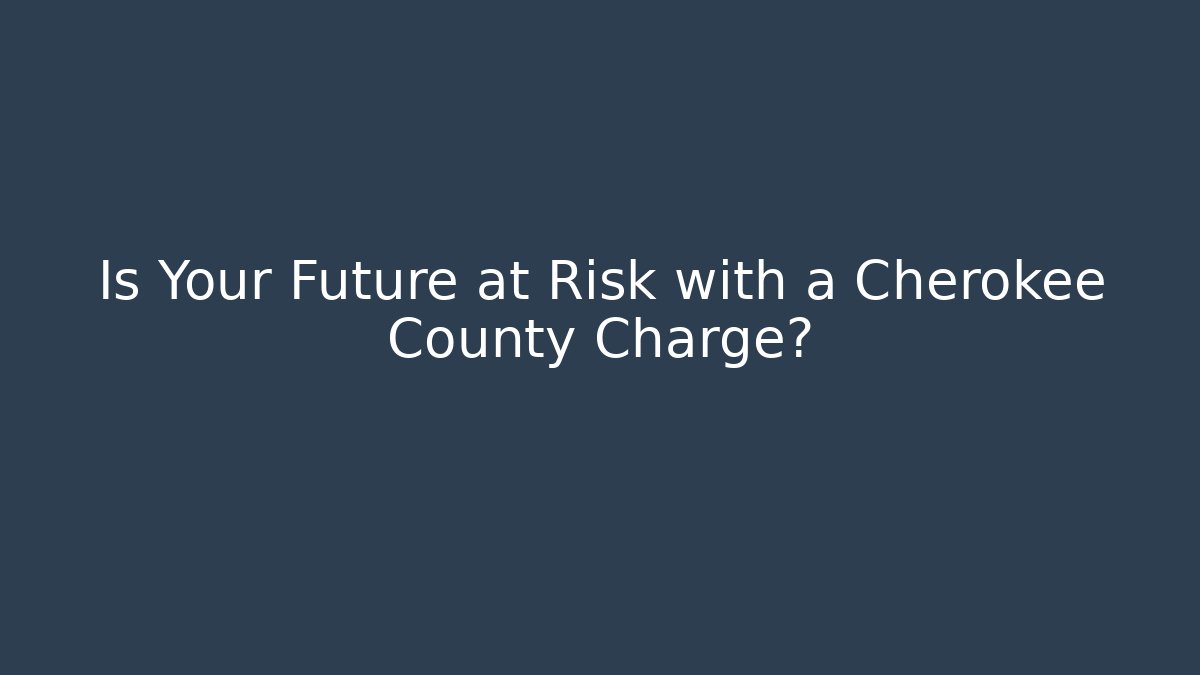 Is Your Future at Risk with a Cherokee County Charge?