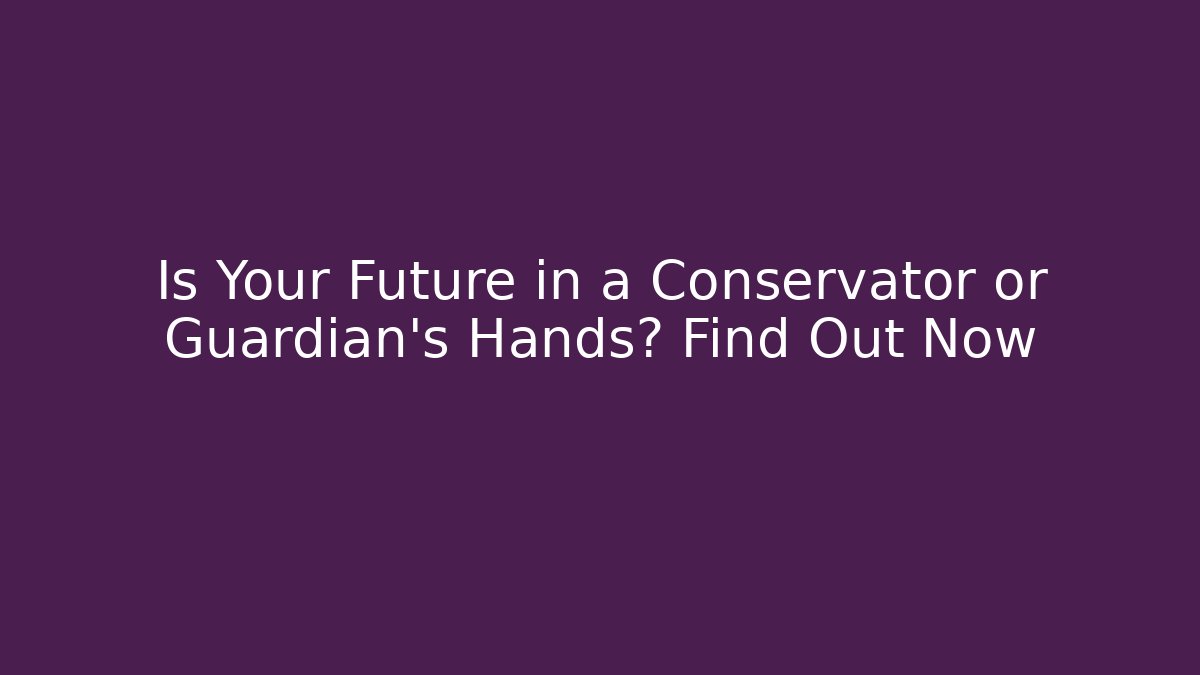 Is Your Future in a Conservator or Guardian’s Hands? Find Out Now