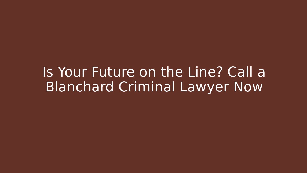 Is Your Future on the Line? Call a Blanchard Criminal Lawyer Now