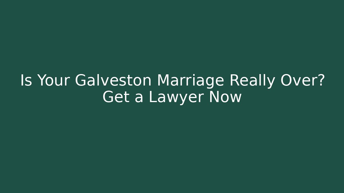 Is Your Galveston Marriage Really Over? Get a Lawyer Now