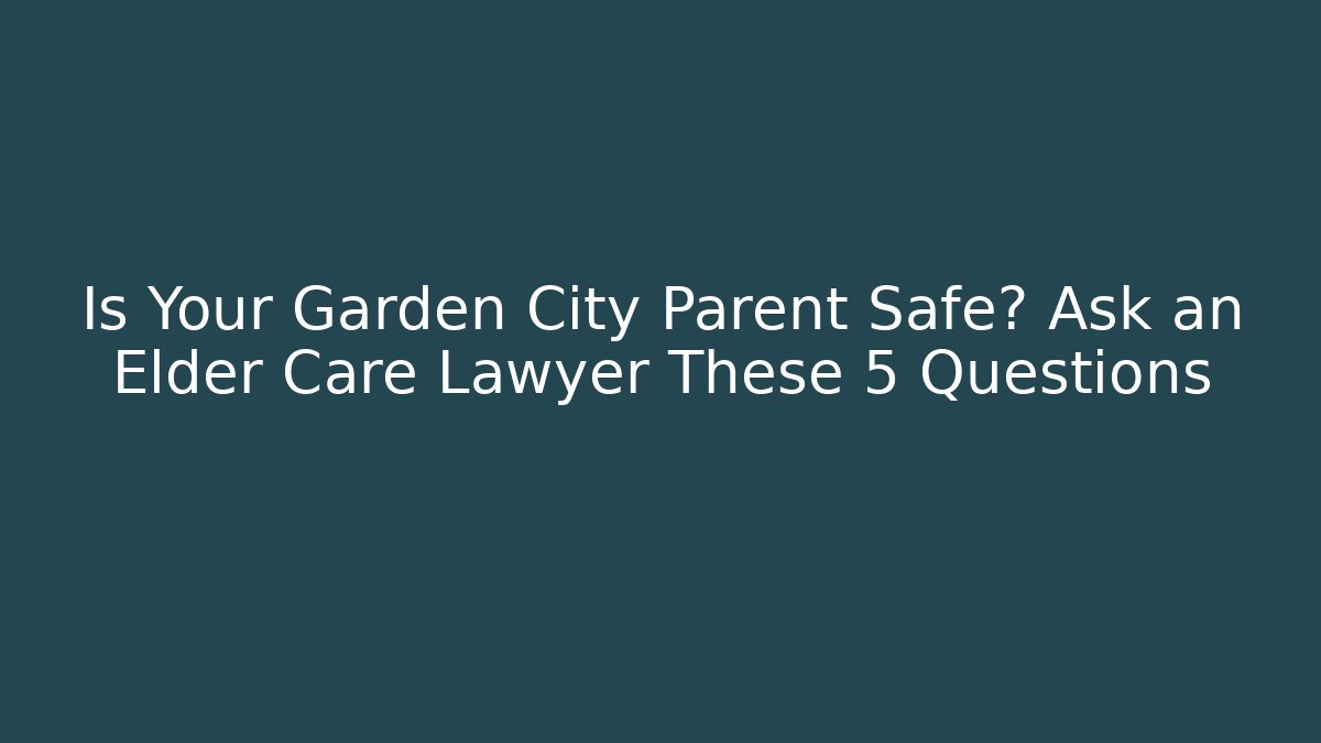 Is Your Garden City Parent Safe? Ask an Elder Care Lawyer These 5 Questions - WealthxGroup