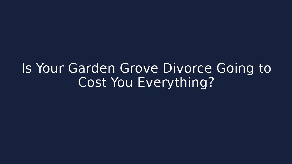 Is Your Garden Grove Divorce Going to Cost You Everything?