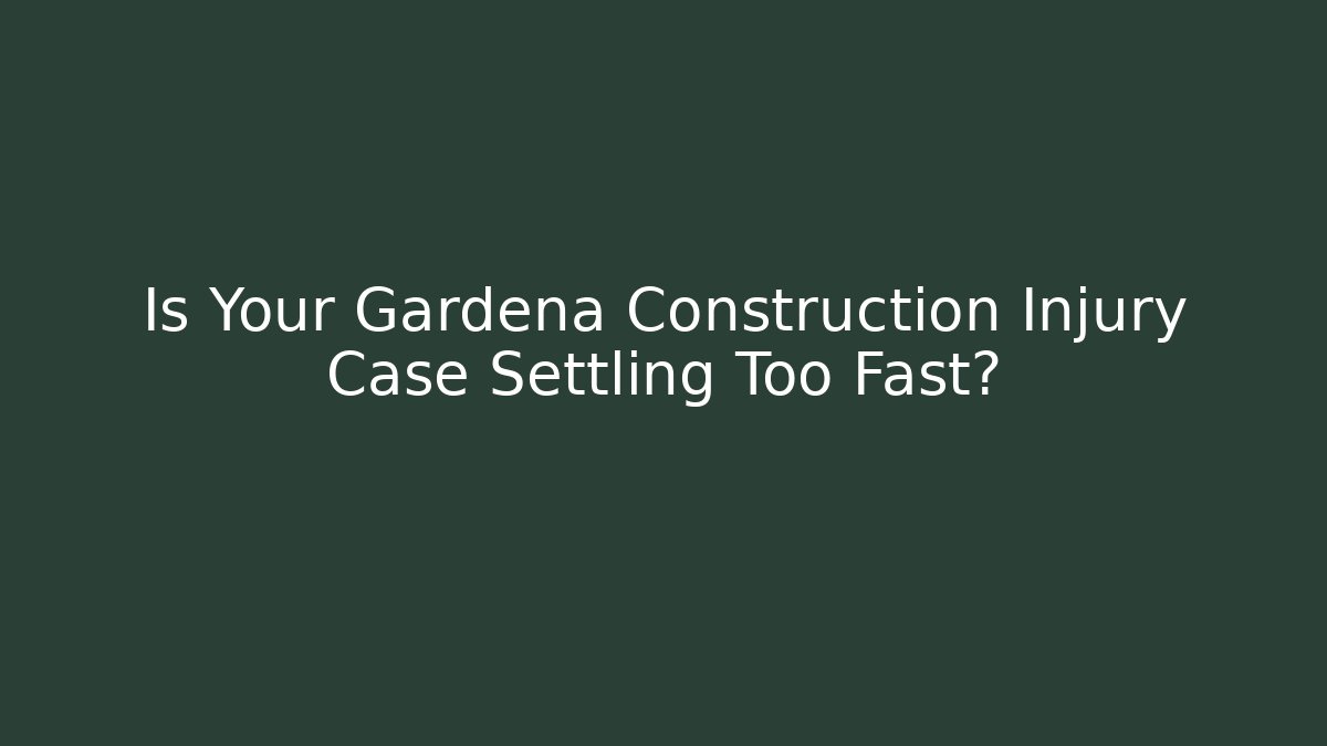 Is Your Gardena Construction Injury Case Settling Too Fast?