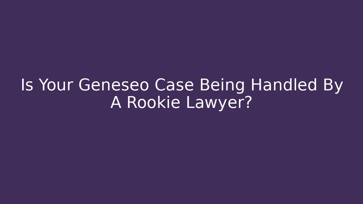 Is Your Geneseo Case Being Handled By A Rookie Lawyer?