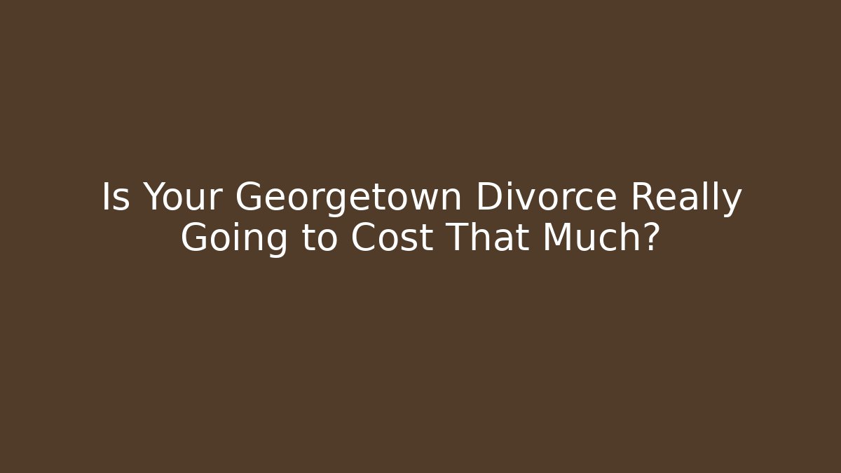 Is Your Georgetown Divorce Really Going to Cost That Much?