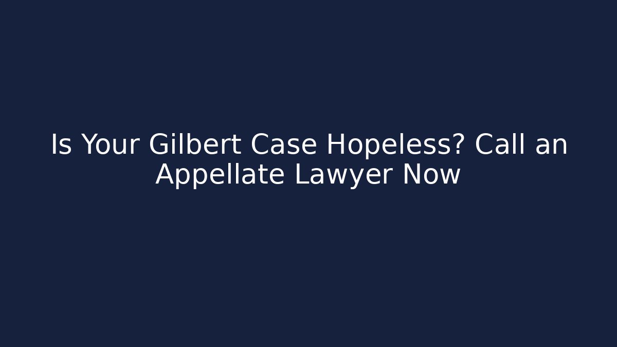 Is Your Gilbert Case Hopeless? Call an Appellate Lawyer Now