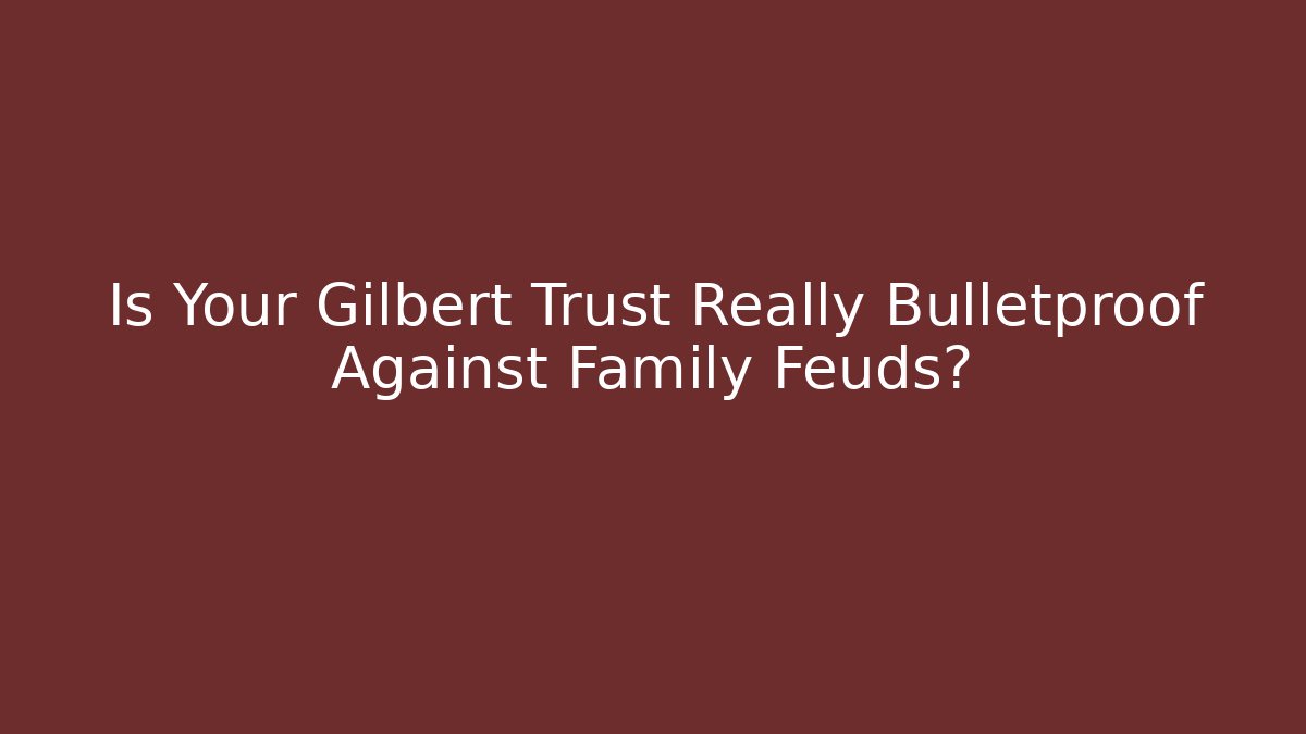 Is Your Gilbert Trust Really Bulletproof Against Family Feuds?