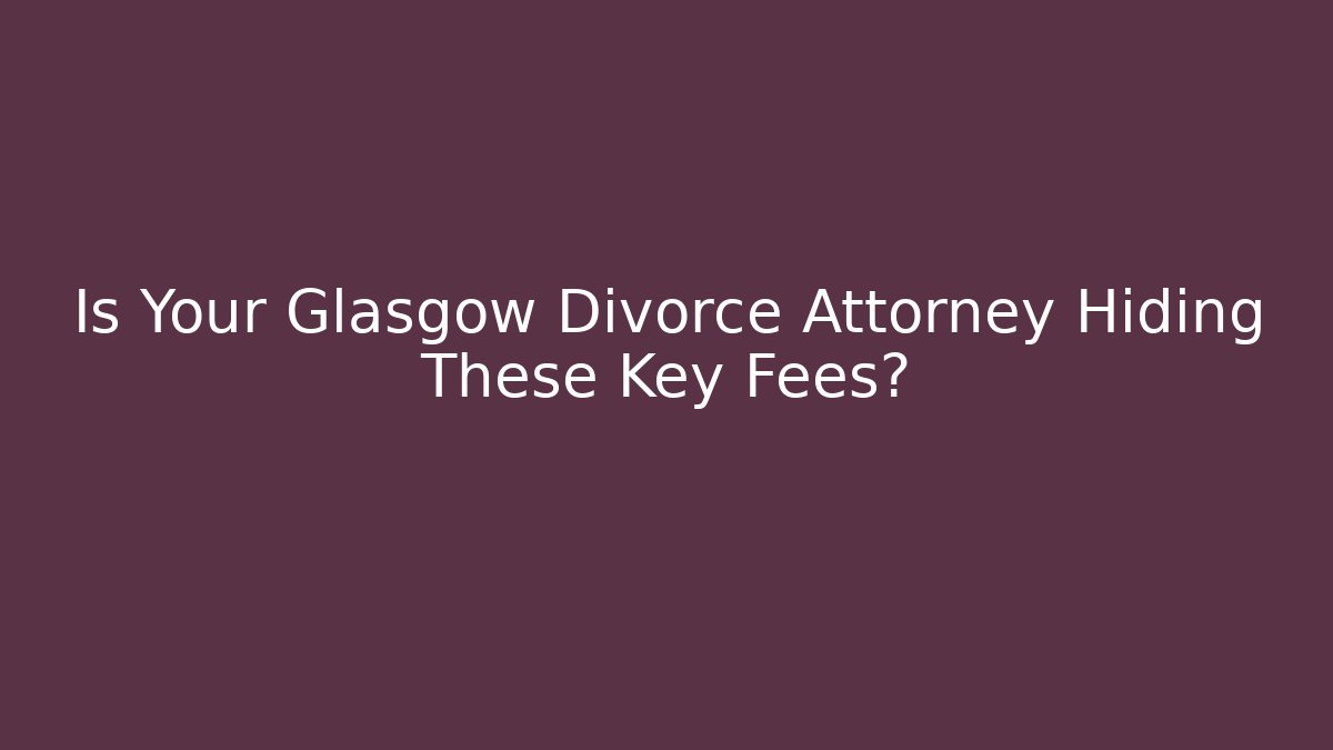 Is Your Glasgow Divorce Attorney Hiding These Key Fees?