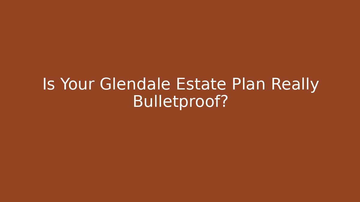Is Your Glendale Estate Plan Really Bulletproof?