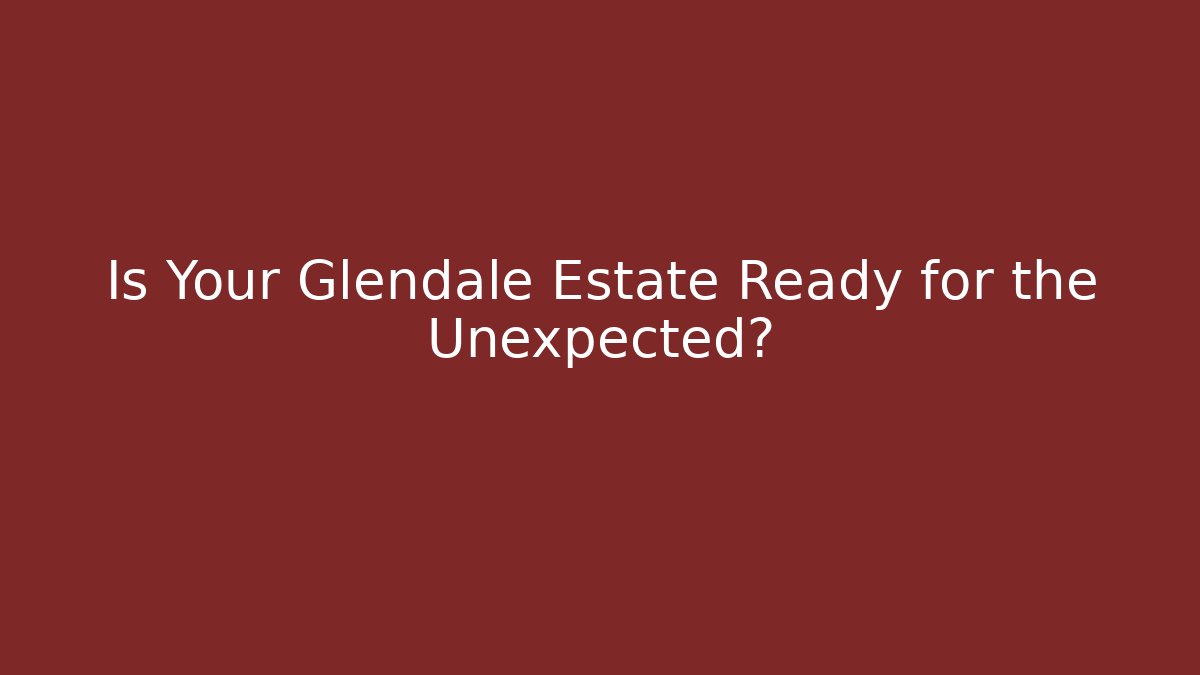 Is Your Glendale Estate Ready for the Unexpected?