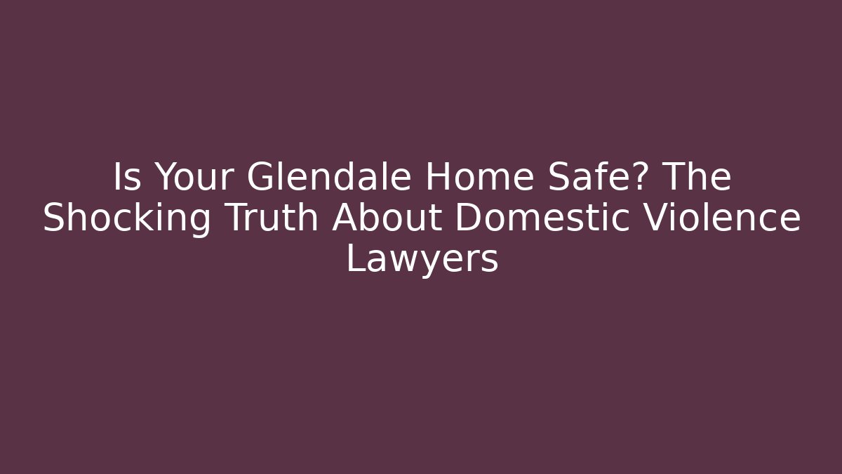 Is Your Glendale Home Safe? The Shocking Truth About Domestic Violence Lawyers