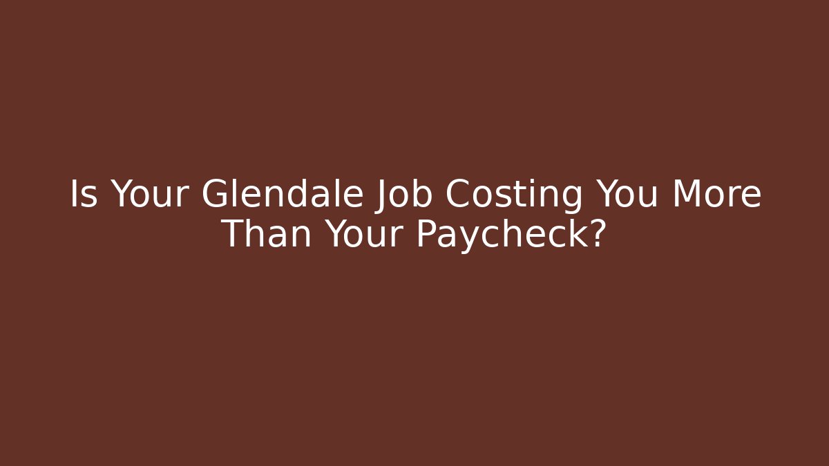 Is Your Glendale Job Costing You More Than Your Paycheck?