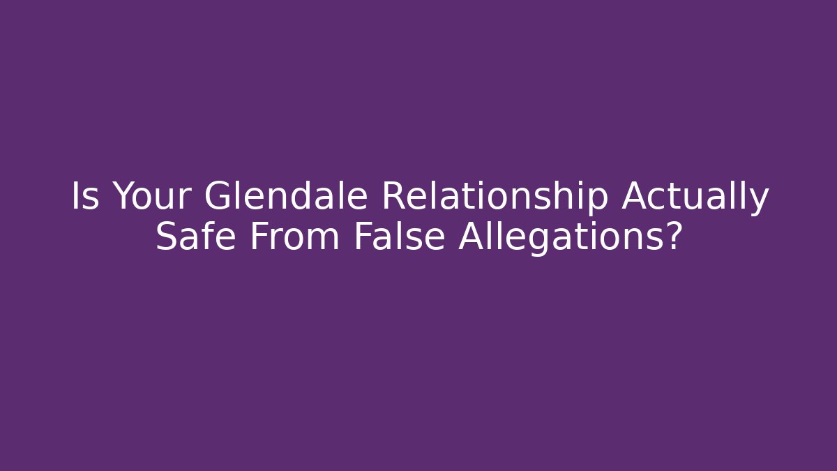 Is Your Glendale Relationship Actually Safe From False Allegations?