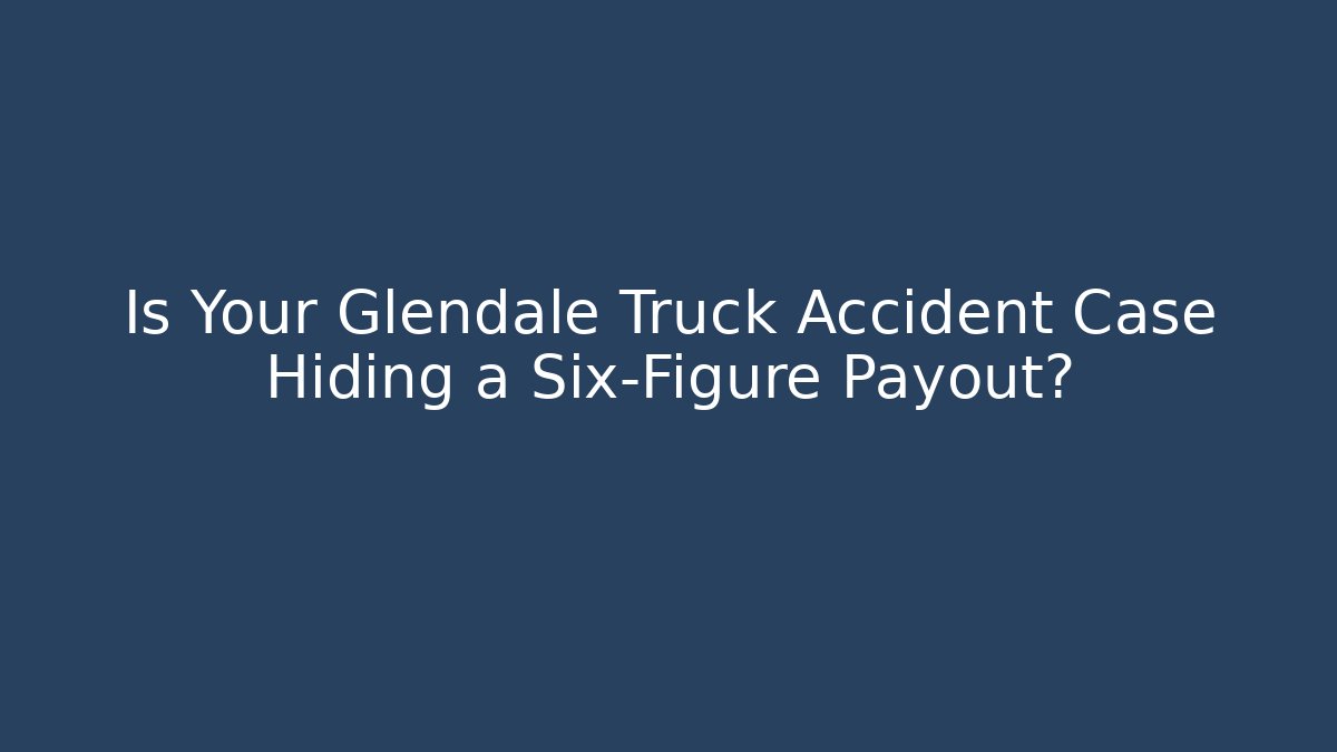 Is Your Glendale Truck Accident Case Hiding a Six-Figure Payout?