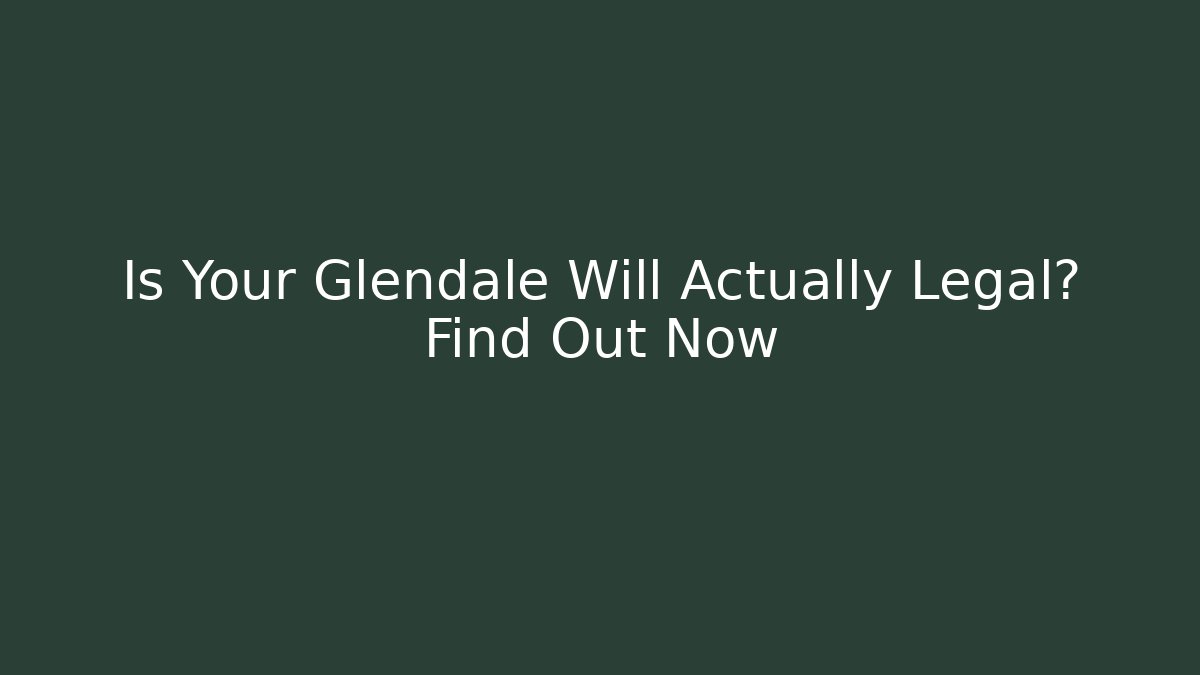 Is Your Glendale Will Actually Legal? Find Out Now