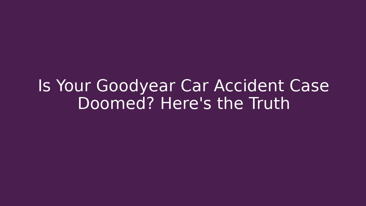 Is Your Goodyear Car Accident Case Doomed? Here's the Truth