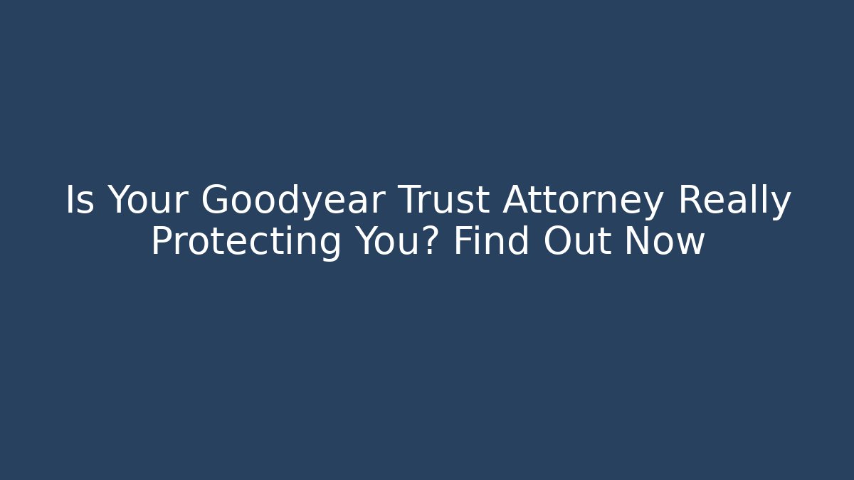 Is Your Goodyear Trust Attorney Really Protecting You? Find Out Now