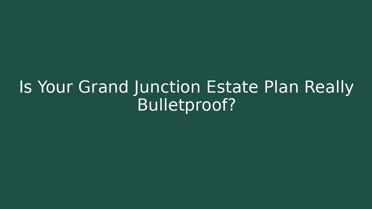 Is Your Grand Junction Estate Plan Really Bulletproof?