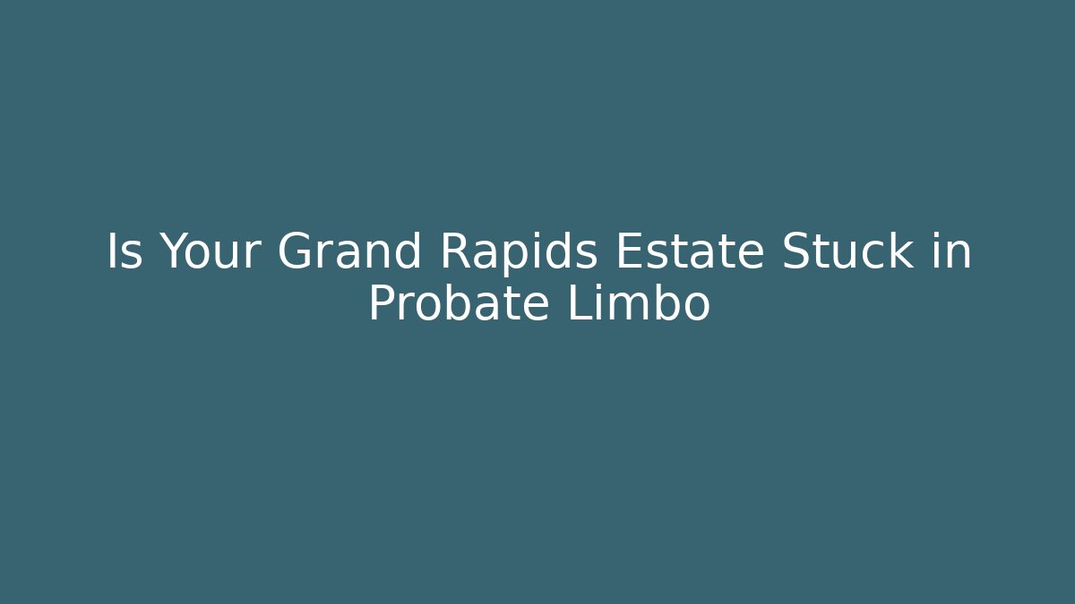Is Your Grand Rapids Estate Stuck in Probate Limbo
