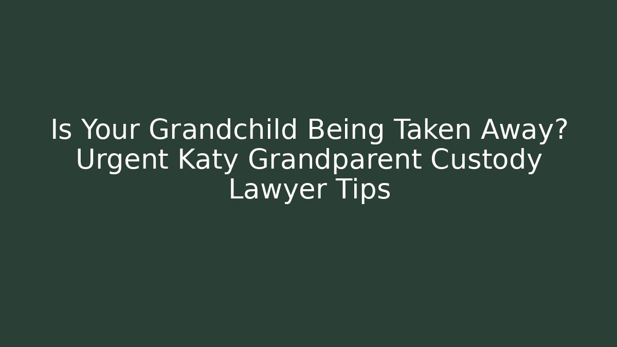 Is Your Grandchild Being Taken Away? Urgent Katy Grandparent Custody Lawyer Tips