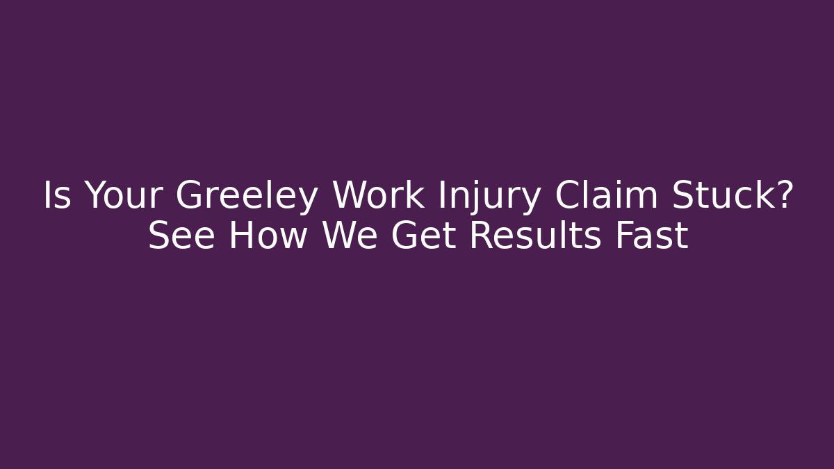 Is Your Greeley Work Injury Claim Stuck? See How We Get Results Fast