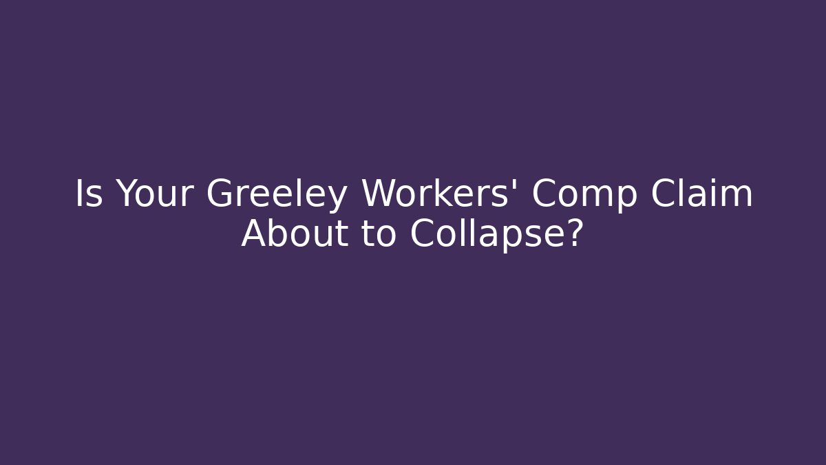 Is Your Greeley Workers' Comp Claim About to Collapse?