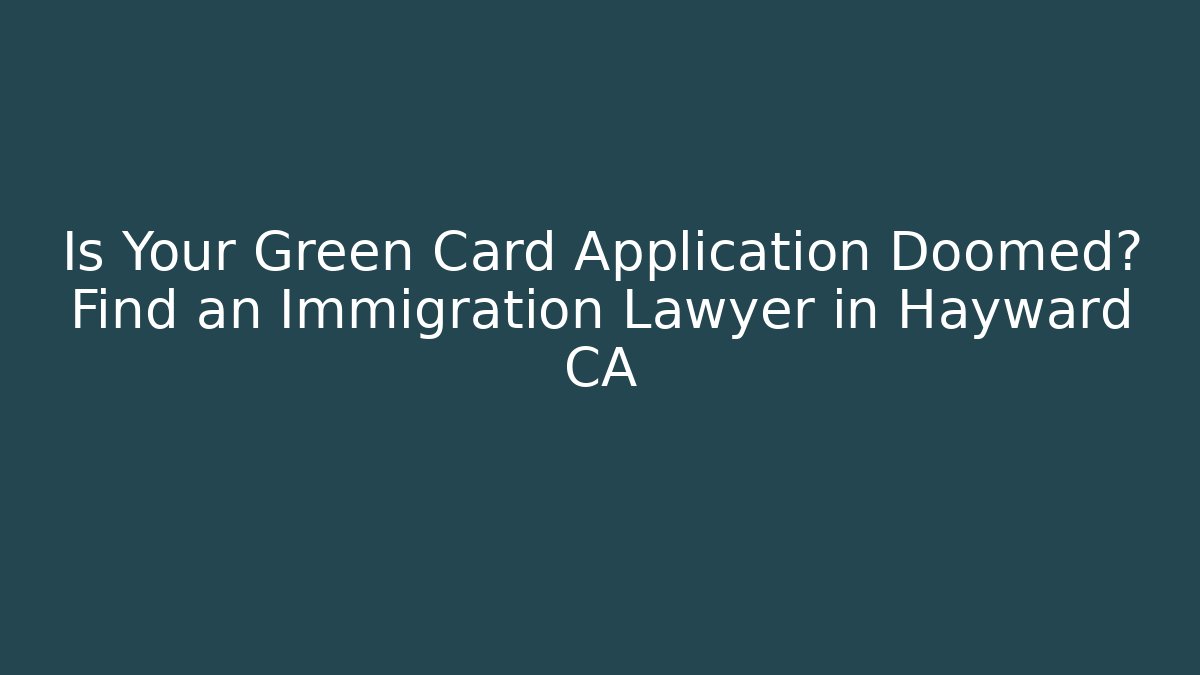 Is Your Green Card Application Doomed? Find an Immigration Lawyer in Hayward CA