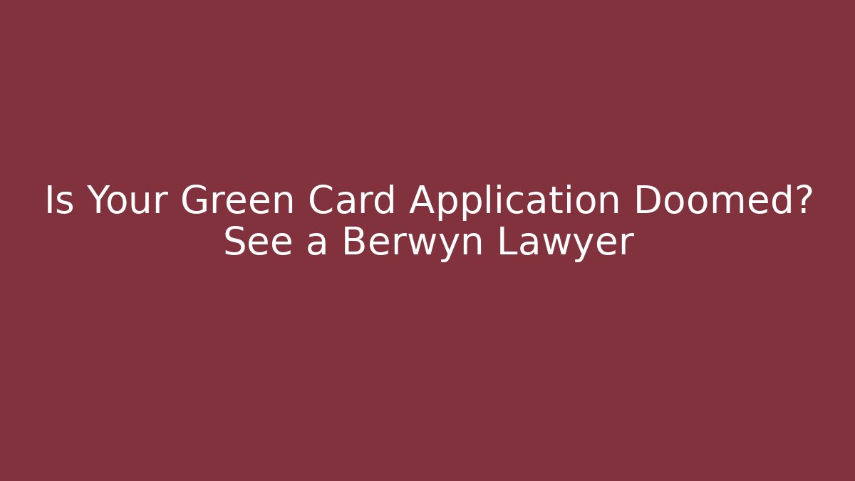 Is Your Green Card Application Doomed? See a Berwyn Lawyer