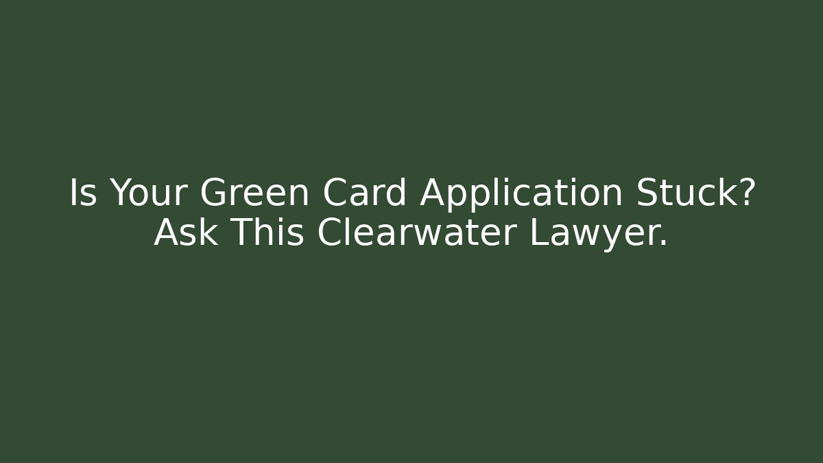 Is Your Green Card Application Stuck? Ask This Clearwater Lawyer.