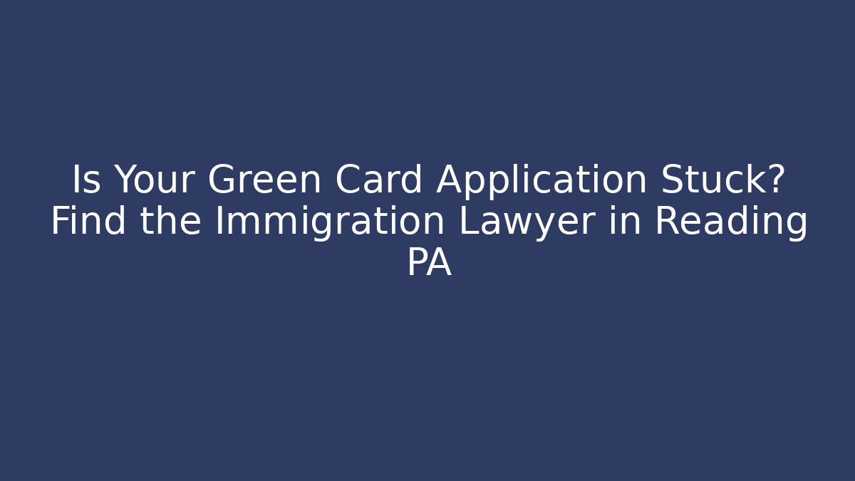 Is Your Green Card Application Stuck? Find the Immigration Lawyer in Reading PA