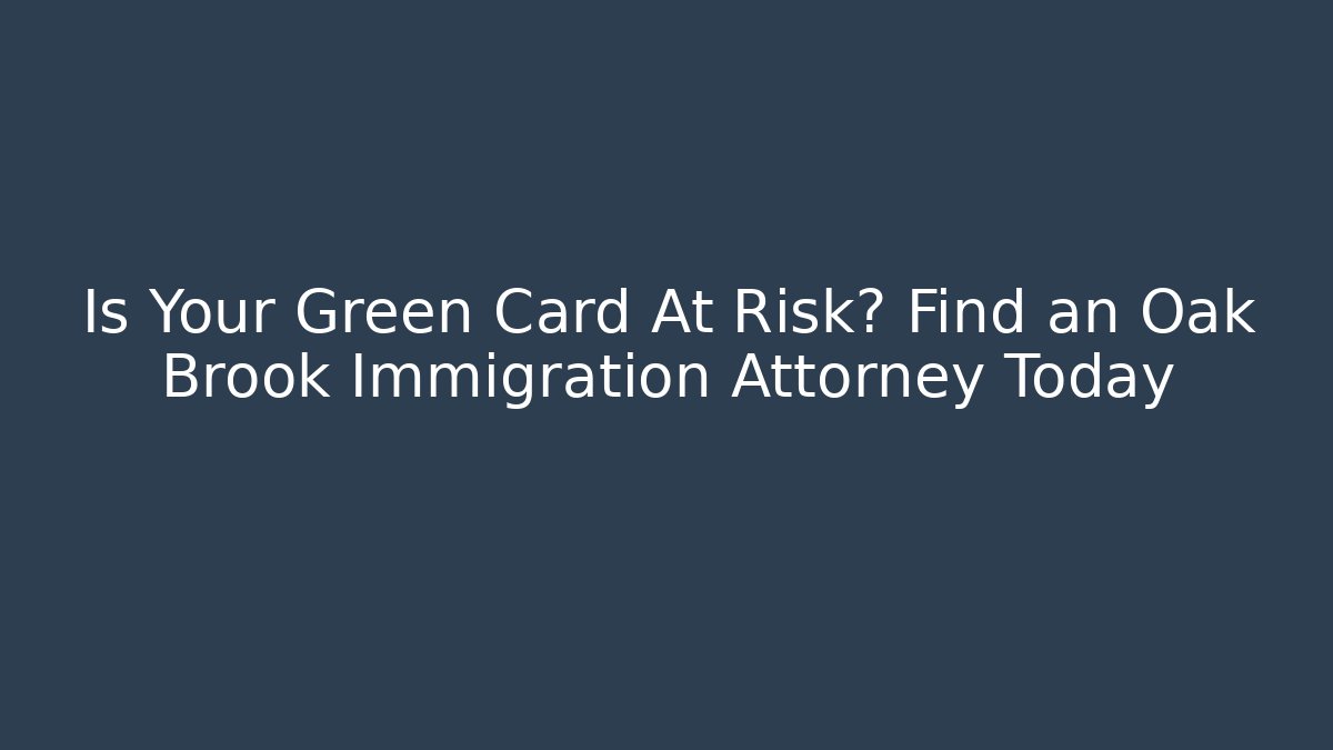 Is Your Green Card At Risk? Find an Oak Brook Immigration Attorney Today