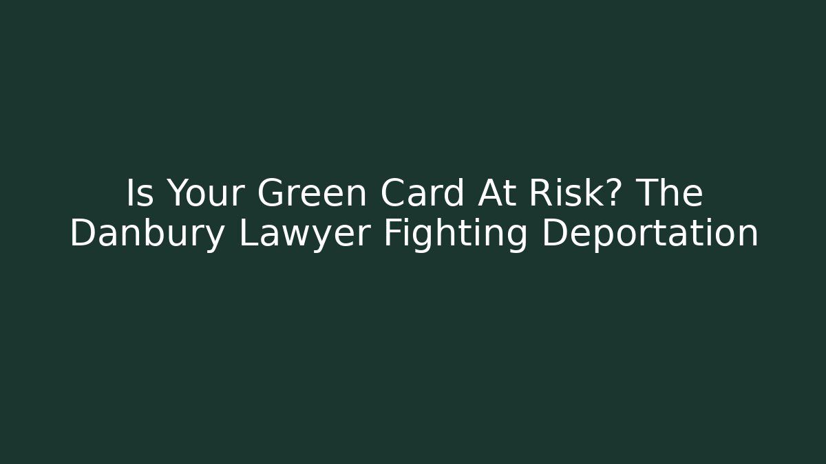 Is Your Green Card At Risk? The Danbury Lawyer Fighting Deportation