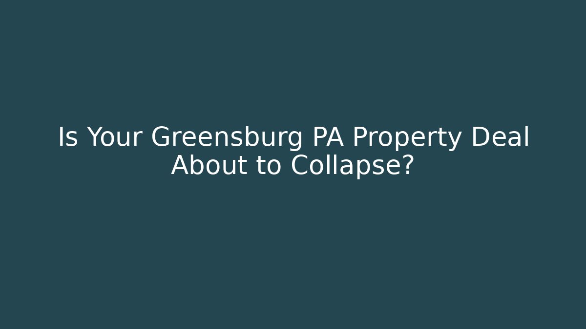 Is Your Greensburg PA Property Deal About to Collapse?