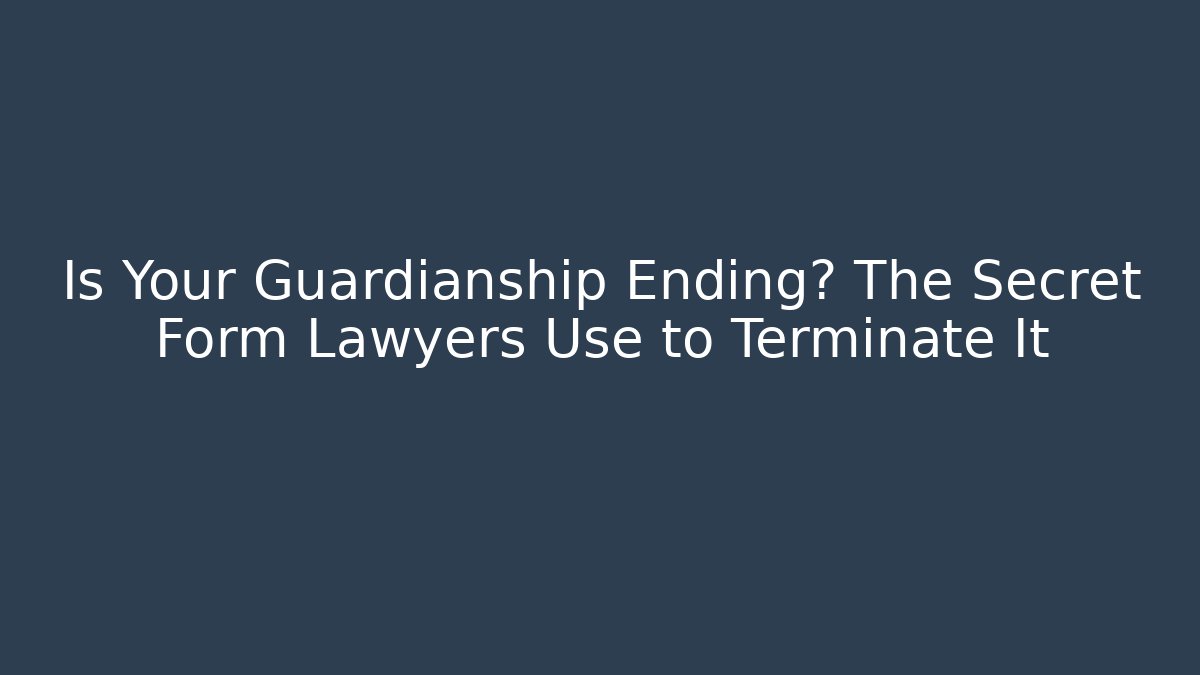 Is Your Guardianship Ending? The Secret Form Lawyers Use to Terminate It