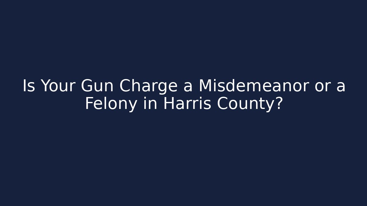 Is Your Gun Charge a Misdemeanor or a Felony in Harris County?