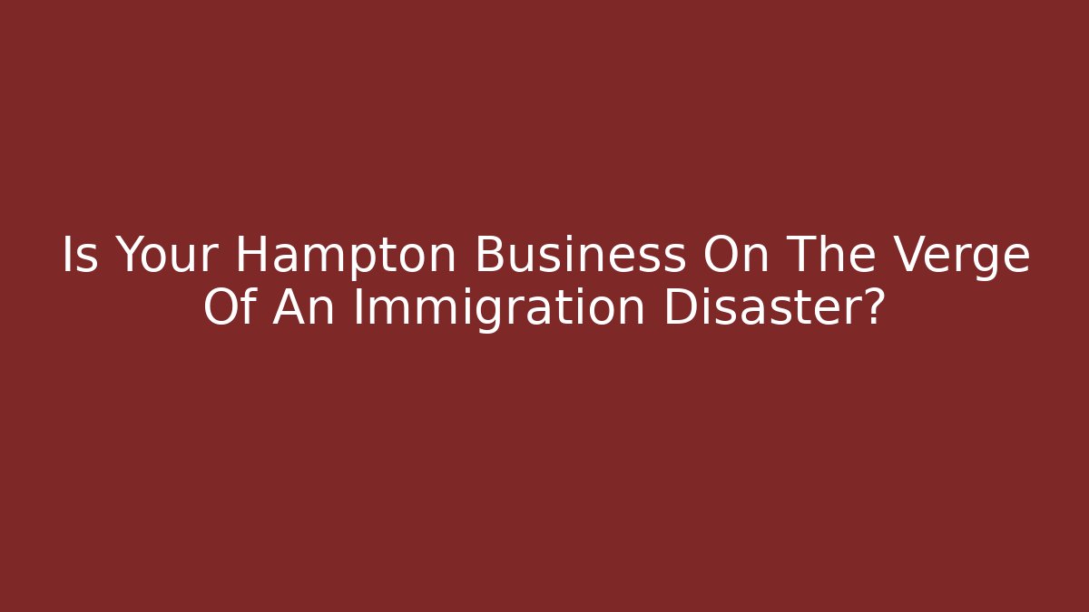 Is Your Hampton Business On The Verge Of An Immigration Disaster?