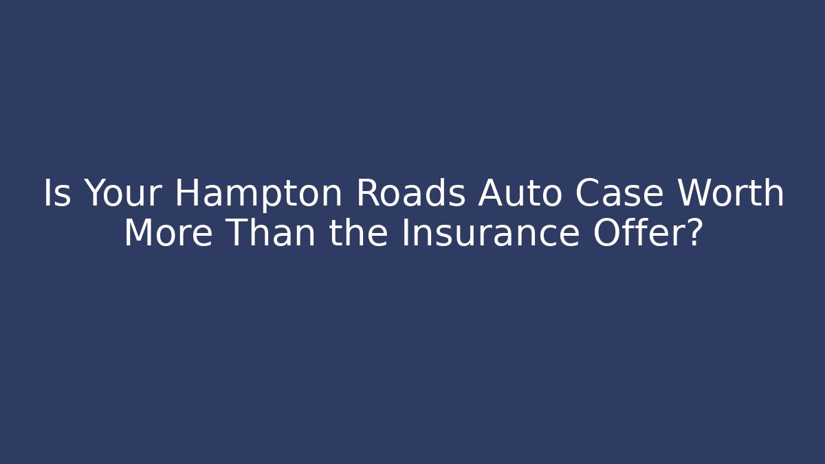 Is Your Hampton Roads Auto Case Worth More Than the Insurance Offer?