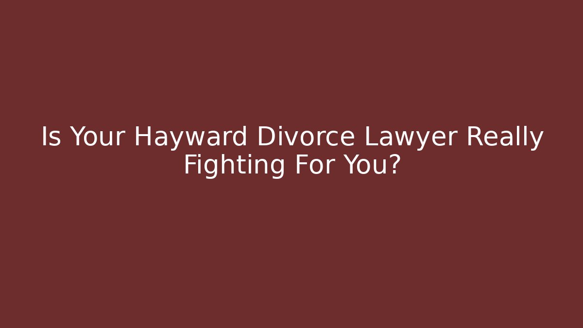 Is Your Hayward Divorce Lawyer Really Fighting For You? - WealthxGroup