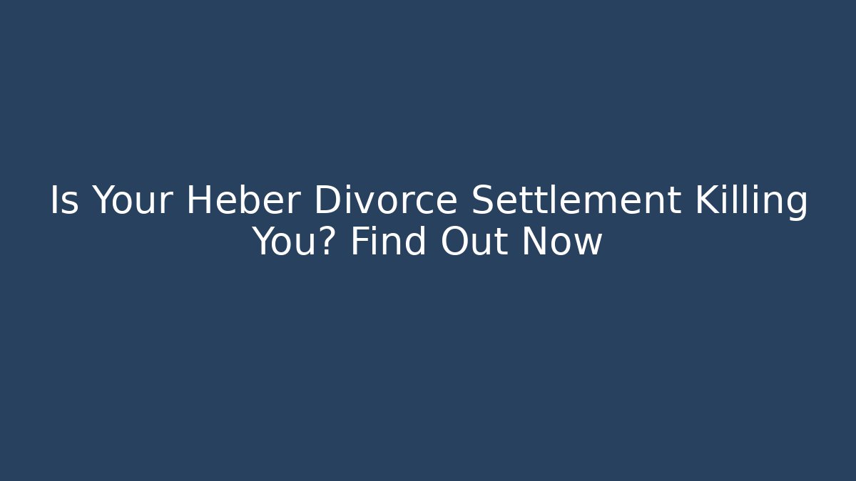 Is Your Heber Divorce Settlement Killing You? Find Out Now