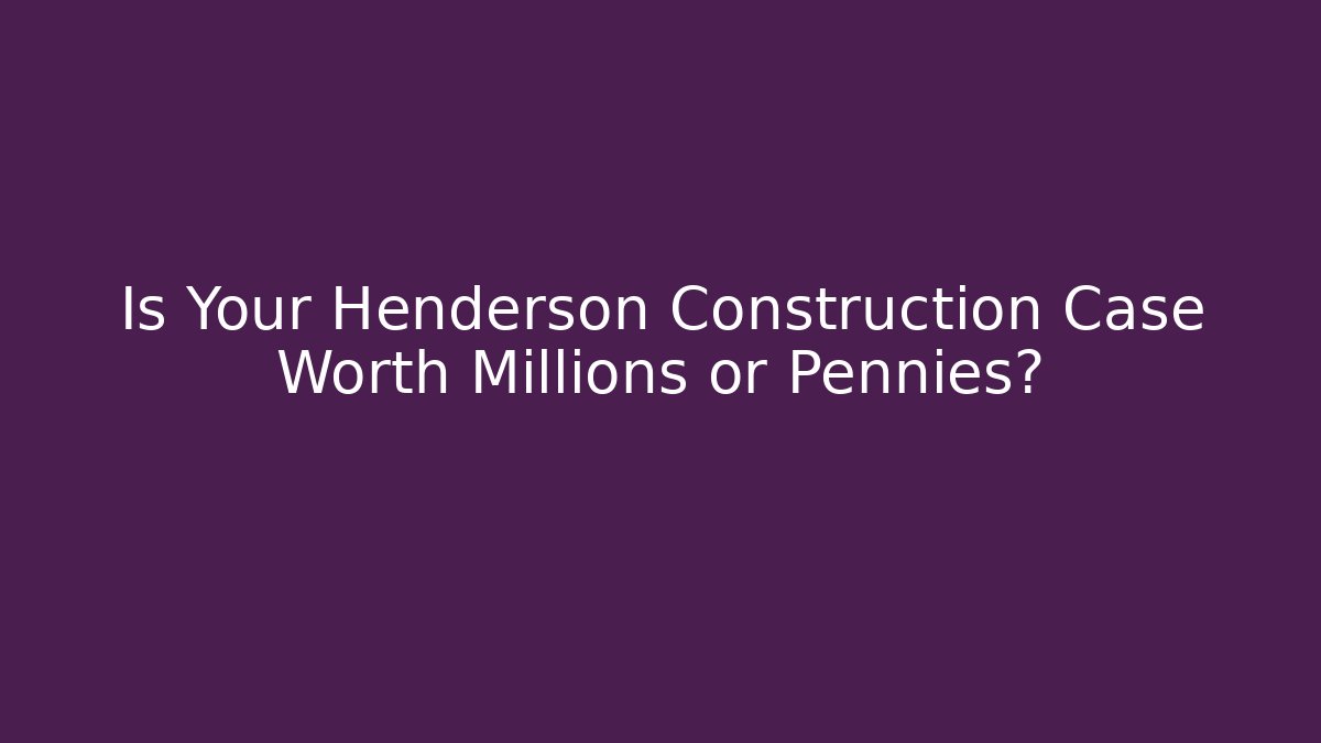 Is Your Henderson Construction Case Worth Millions or Pennies? - WealthxGroup